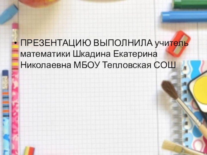 ПРЕЗЕНТАЦИЮ ВЫПОЛНИЛА учитель математики Шкадина Екатерина Николаевна МБОУ Тепловская СОШ