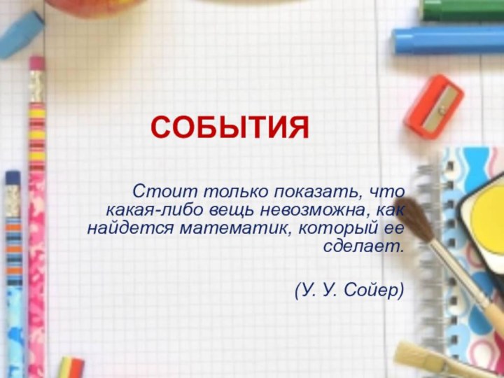 СОБЫТИЯСтоит только показать, что какая-либо вещь невозможна, как найдется математик, который ее сделает. (У. У. Сойер)