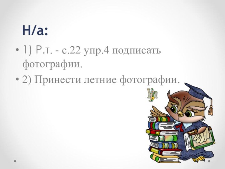 H/a:1) Р.т. - с.22 упр.4 подписать фотографии.2) Принести летние фотографии.