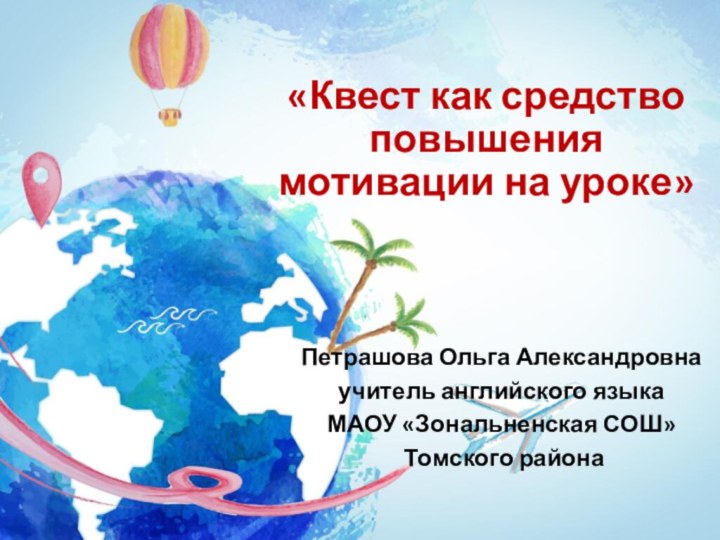 «Квест как средство повышения мотивации на уроке»Петрашова Ольга Александровнаучитель английского языка МАОУ «Зональненская СОШ» Томского района