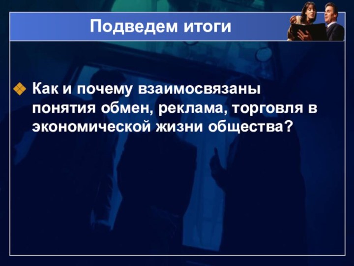 Подведем итогиКак и почему взаимосвязаны понятия обмен, реклама, торговля в экономической жизни общества?