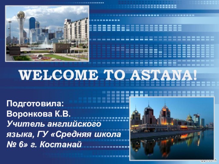 WELCOME TO ASTANA!Подготовила: Воронкова К.В.Учитель английского языка, ГУ «Средняя школа № 6» г. Костанай