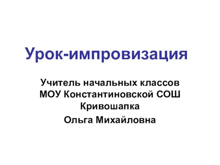 Урок-импровизацияУчитель начальных классов МОУ Константиновской СОШ Кривошапка Ольга Михайловна