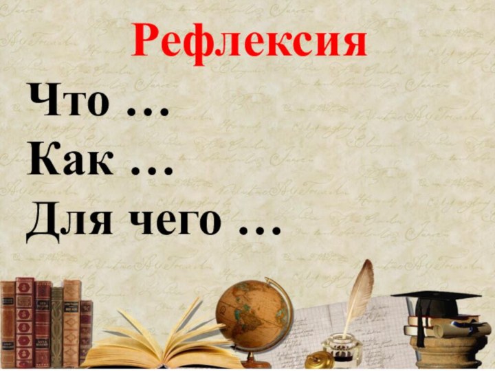 РефлексияЧто …Как … Для чего …