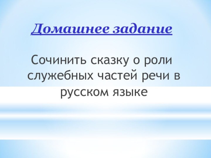 Домашнее заданиеСочинить сказку о роли служебных частей речи в русском языке