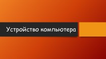 Презентация к уроку Устройство компьютера 7-8 класс