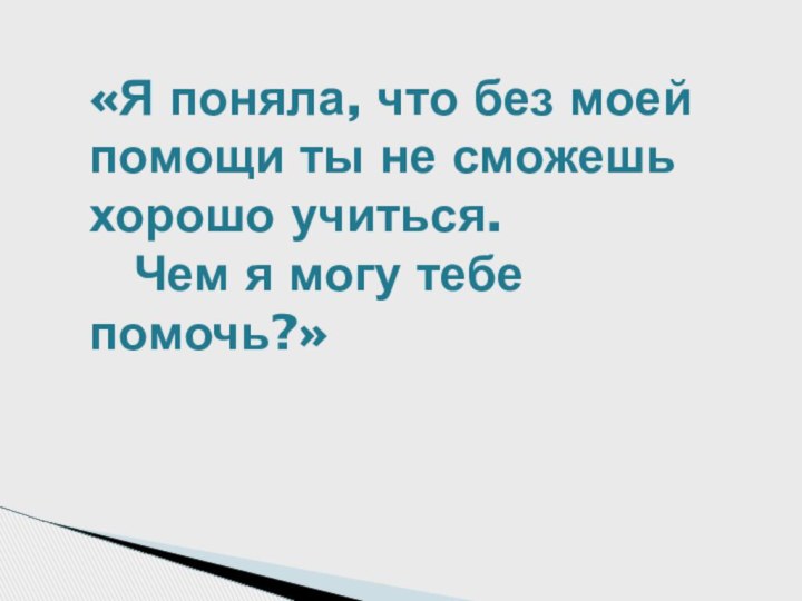 «Я поняла, что без моей помощи ты не сможешь хорошо учиться.