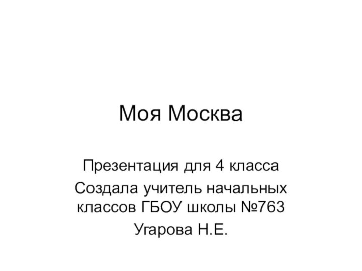 Моя МоскваПрезентация для 4 классаСоздала учитель начальных классов ГБОУ школы №763Угарова Н.Е.