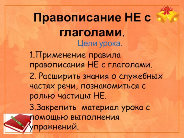 Правописание НЕ с глаголами.Цели урока.1.Применение правила правописания НЕ с глаголами.2. Расширить знания