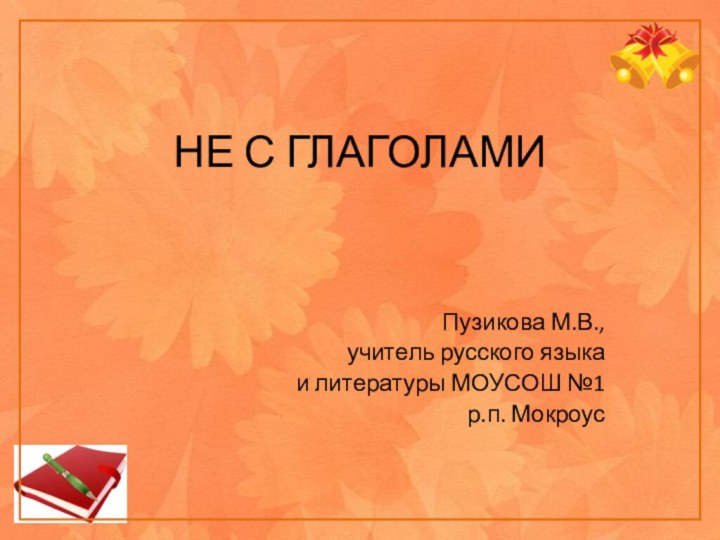 НЕ С ГЛАГОЛАМИПузикова М.В.,учитель русского языка и литературы МОУСОШ №1 р.п. Мокроус