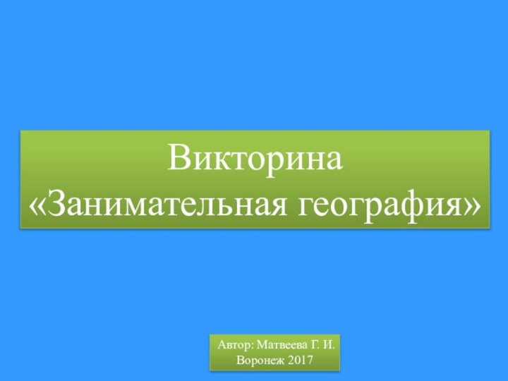 Викторина «Занимательная география»Автор: Матвеева Г. И.Воронеж 2017