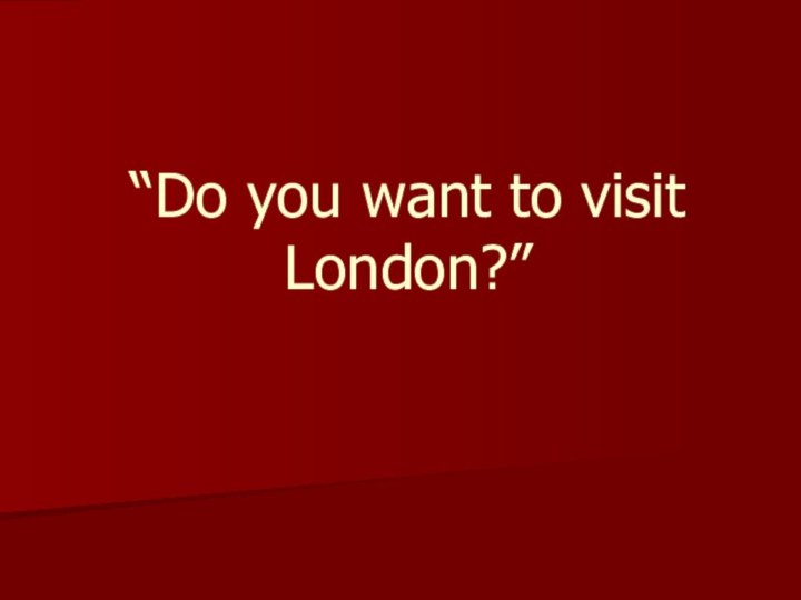 “Do you want to visit London?”