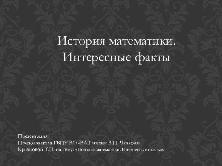 История математики. Интересные фактыПрезентация:Преподавателя ГБПУ ВО «ВАТ имени В.П. Чкалова»Кравцовой Т.Н. на