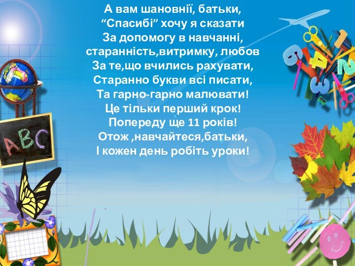 А вам шановнії, батьки, “Спасибі” хочу я сказатиЗа допомогу в навчанні,старанність,витримку, любовЗа