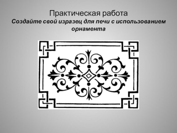 Практическая работа Создайте свой изразец для печи с использованием орнамента