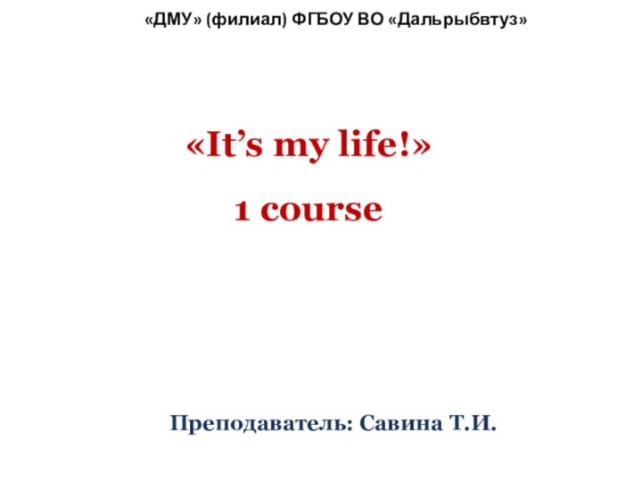 Преподаватель: Савина Т.И.«It’s my life!» 1 course«ДМУ» (филиал) ФГБОУ ВО «Дальрыбвтуз»