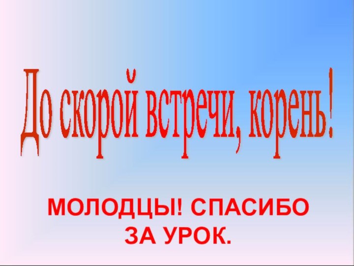 До скорой встречи, корень! МОЛОДЦЫ! СПАСИБО ЗА УРОК.