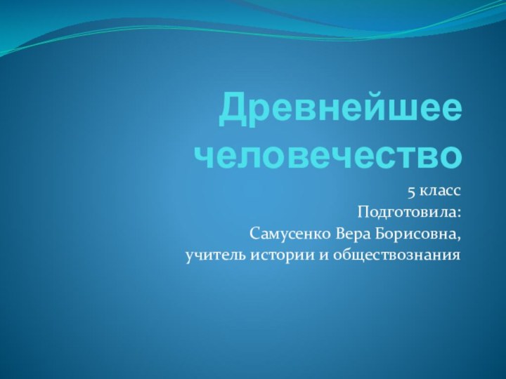 Древнейшее человечество5 классПодготовила:Самусенко Вера Борисовна,учитель истории и обществознания