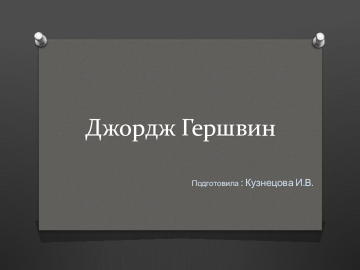 Джордж ГершвинПодготовила : Кузнецова И.В.