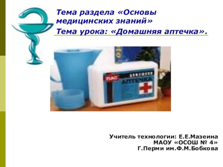 Тема урока:Тема раздела «Основы медицинских знаний»Тема урока: «Домашняя аптечка».Учитель технологии: Е.Е.МазеинаМАОУ «ОСОШ № 4»Г.Перми им.Ф.М.Бобкова