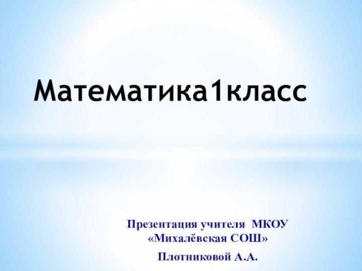 Презентация учителя МКОУ«Михалёвская COШ»Плотниковой А.А.Математика1класс