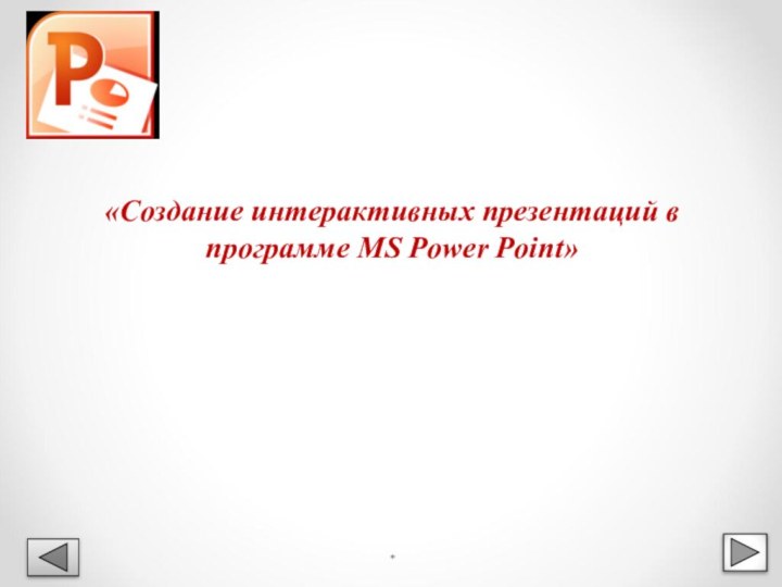 «Создание интерактивных презентаций в программе MS Power Point»*