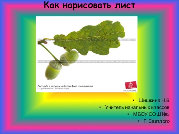 Как нарисовать лист  Шишкина Н.ВУчитель начальных классов МБОУ СОШ №5Г. Светлого