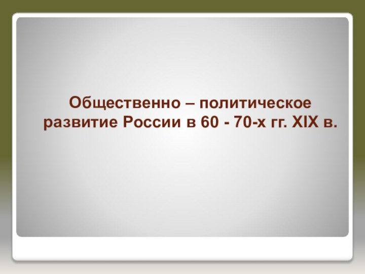 Общественно – политическое развитие России в 60 - 70-х гг. XIX в.