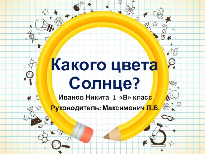 Какого цвета Солнце?Иванов Никита 1 «В» классРуководитель: Максимович Л.В.