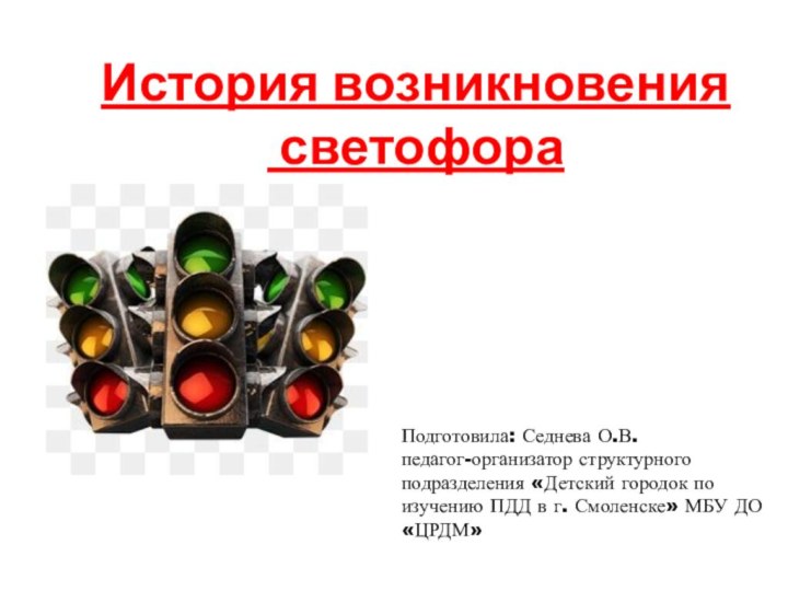 История возникновения светофораПодготовила: Седнева О.В.педагог-организатор структурногоподразделения «Детский городок по изучению ПДД в