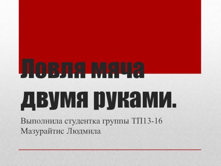 Ловля мяча двумя руками.Выполнила студентка группы ТП13-16 Мазурайтис Людмила