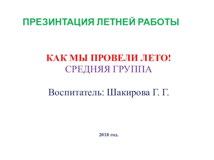 ПРЕЗИНТАЦИЯ ЛЕТНЕЙ РАБОТЫКАК МЫ ПРОВЕЛИ ЛЕТО!СРЕДНЯЯ ГРУППАВоспитатель: Шакирова Г. Г.2018 год.