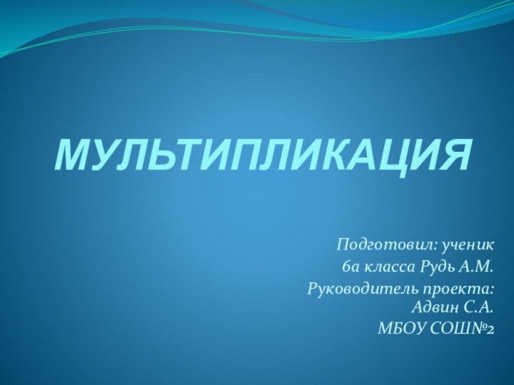 МУЛЬТИПЛИКАЦИЯПодготовил: ученик6а класса Рудь А.М.Руководитель проекта: Адвин С.А.МБОУ СОШ№2