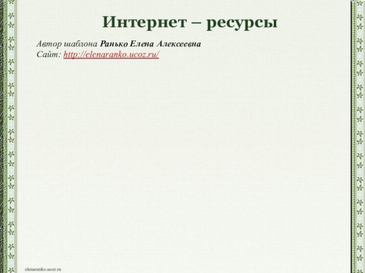 Интернет – ресурсыАвтор шаблона Ранько Елена Алексеевна Сайт: http://elenaranko.ucoz.ru/