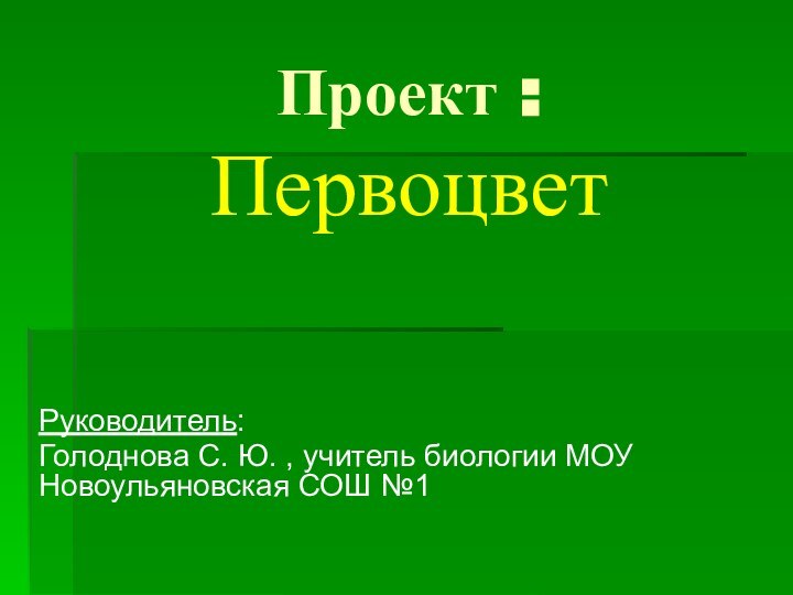 Проект : ПервоцветРуководитель: Голоднова С. Ю. , учитель биологии МОУ Новоульяновская СОШ №1