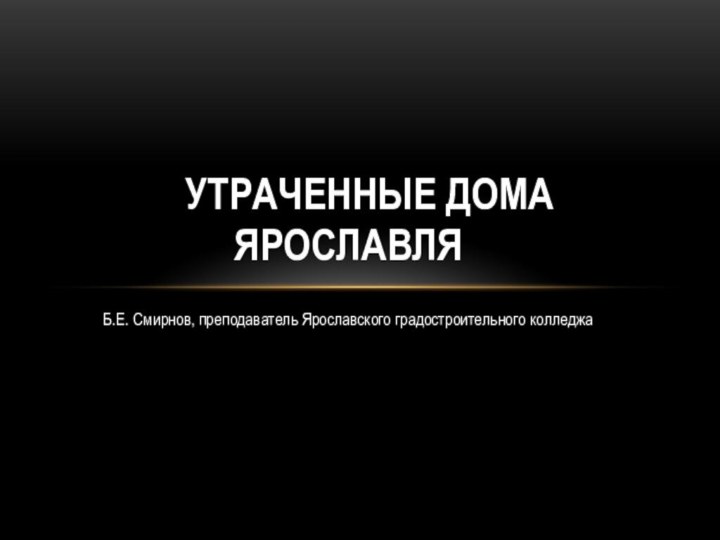 Б.Е. Смирнов, преподаватель Ярославского градостроительного колледжа Утраченные дома Ярославля