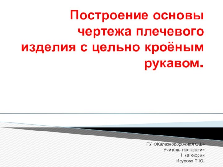 Построение основы чертежа плечевого изделия с цельно кроёным рукавом. ГУ «Железнодорожная СШ»Учитель