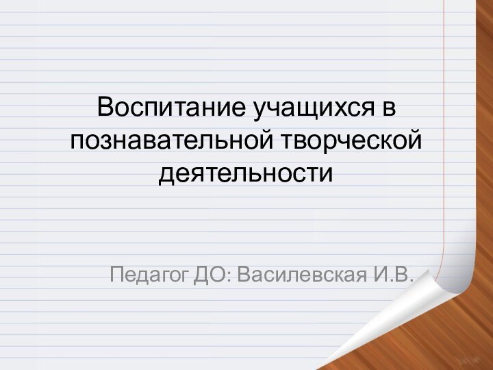 Воспитание учащихся в познавательной творческой деятельностиПедагог ДО: Василевская И.В.