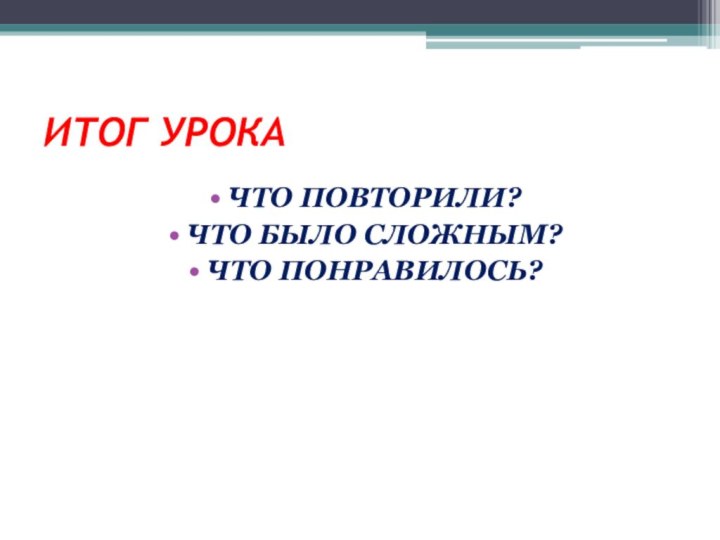 ИТОГ УРОКАЧТО ПОВТОРИЛИ?ЧТО БЫЛО СЛОЖНЫМ? ЧТО ПОНРАВИЛОСЬ?