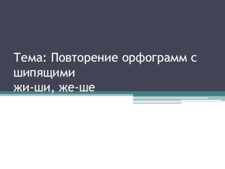 Тема: Повторение орфограмм с шипящими  жи-ши, же-ше