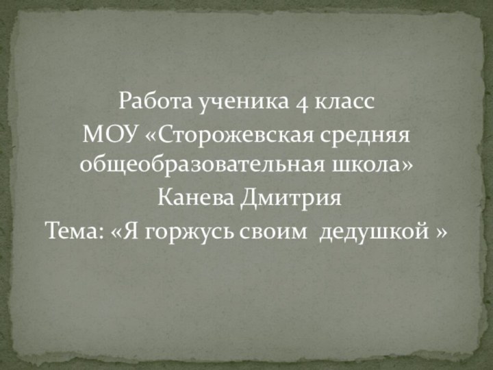 Работа ученика 4 классМОУ «Сторожевская средняя общеобразовательная школа» Канева ДмитрияТема: «Я горжусь своим дедушкой »