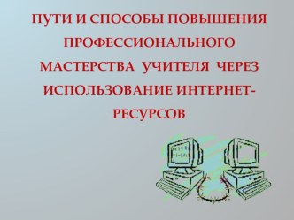 Презентация к выступлению на педсовете на тему Пути и способы повышения профессионального мастерства учителя через использование Интернет-ресурсов