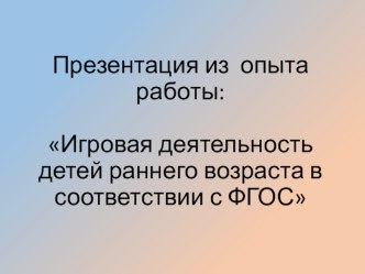 Презентация из опыта работы: Игровая деятельность детей раннего возраста в соответствии с ФГОС