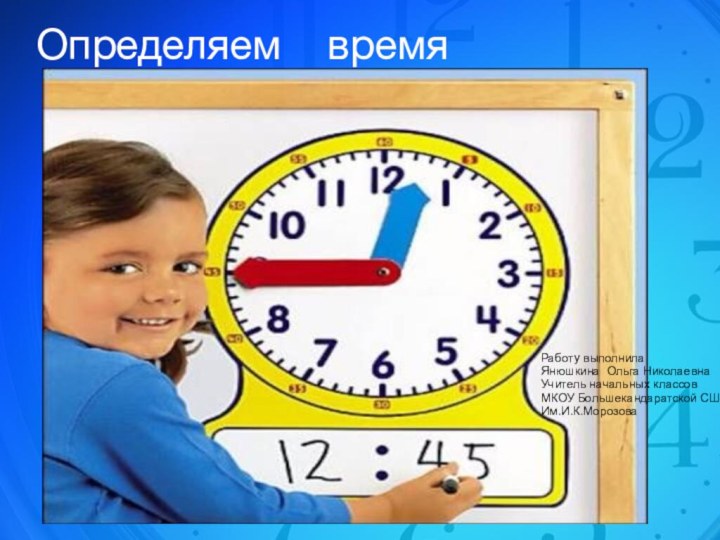 Определяем  времяРаботу выполнила Янюшкина Ольга НиколаевнаУчитель начальных классовМКОУ Большекандаратской СШИм.И.К.Морозова