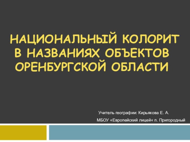  НАЦИОНАЛЬНЫЙ КОЛОРИТ В НАЗВАНИЯХ ОБЪЕКТОВ ОРЕНБУРГСКОЙ ОБЛАСТИ     Учитель географии: Кирьякова