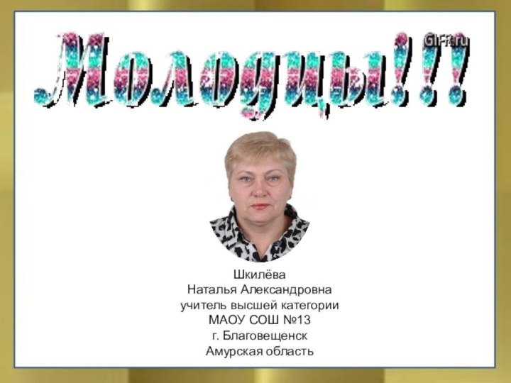 Шкилёва Наталья Александровнаучитель высшей категорииМАОУ СОШ №13г. Благовещенск Амурская область