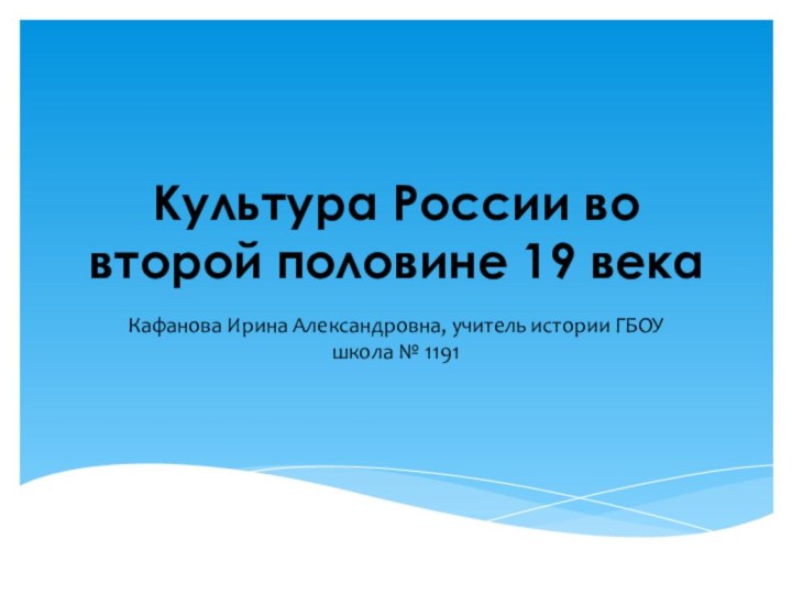 Культура России во второй половине 19 векаКафанова Ирина Александровна, учитель истории ГБОУ школа № 1191