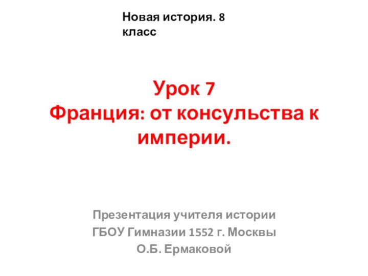 Урок 7 Франция: от консульства к империи.  Презентация учителя историиГБОУ Гимназии