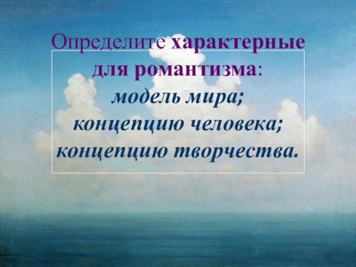 Определите характерные для романтизма: модель мира; концепцию человека; концепцию творчества.