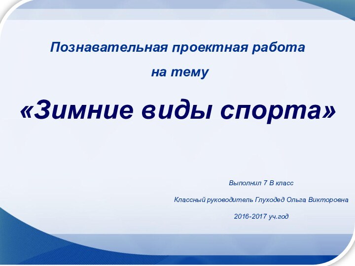 Познавательная проектная работа на тему«Зимние виды спорта»Выполнил 7 В классКлассный руководитель Глуходед Ольга Викторовна2016-2017 уч.год